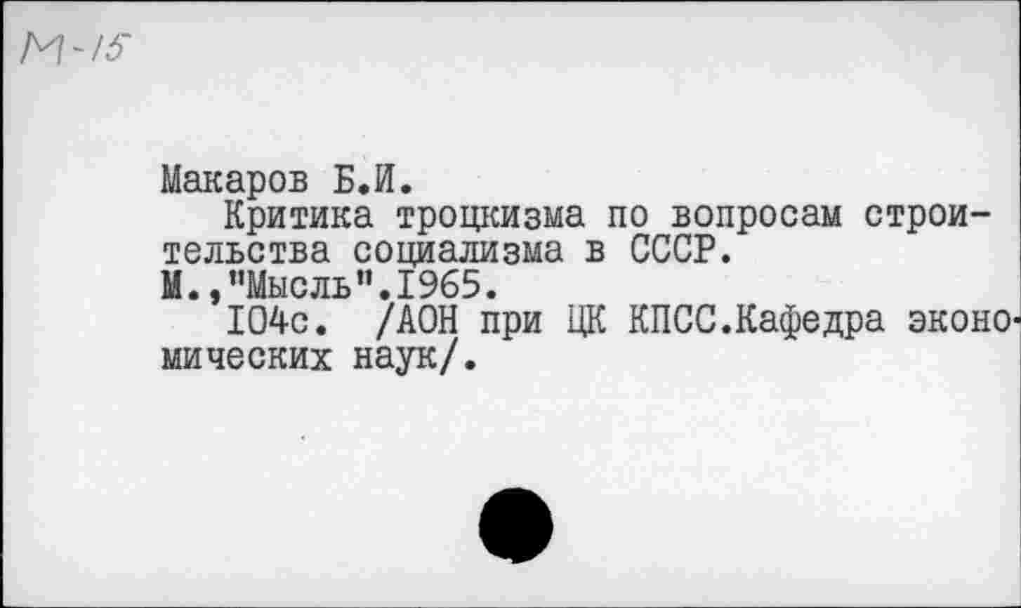 ﻿-15
Макаров Б.И.
Критика троцкизма по вопросам строительства социализма в СССР.
М.,"Мысль".1965.
104с. /АОН при ЦК КПСС.Кафедра эконо мических наук/.